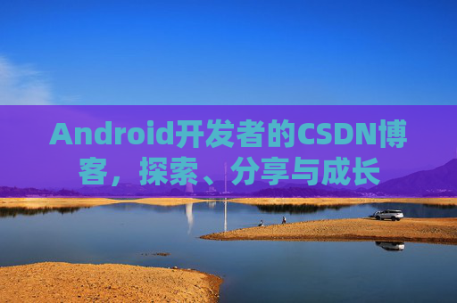 Android开发者的CSDN博客,探索、分享与成长
